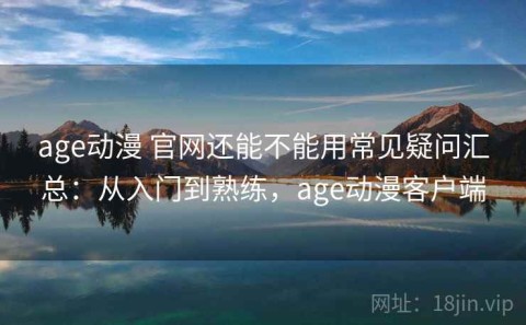 age动漫 官网还能不能用常见疑问汇总：从入门到熟练，age动漫客户端
