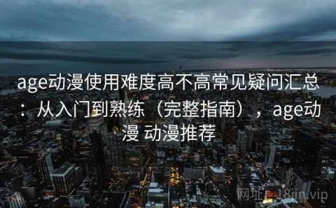age动漫使用难度高不高常见疑问汇总：从入门到熟练（完整指南），age动漫 动漫推荐