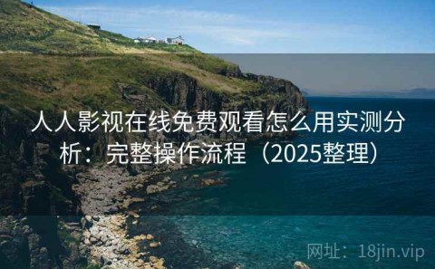 人人影视在线免费观看怎么用实测分析：完整操作流程（2025整理）