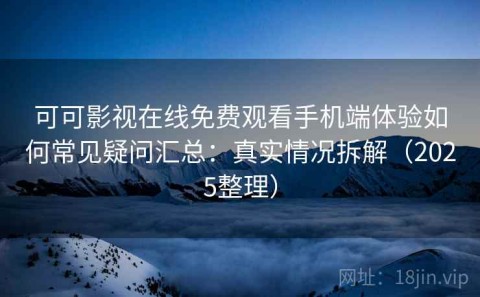 可可影视在线免费观看手机端体验如何常见疑问汇总：真实情况拆解（2025整理）