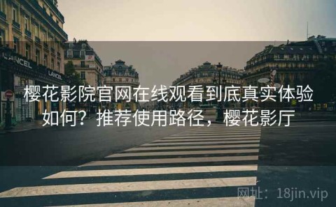 樱花影院官网在线观看到底真实体验如何？推荐使用路径，樱花影厅