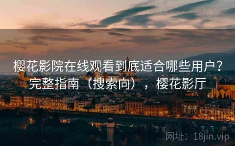 樱花影院在线观看到底适合哪些用户？完整指南（搜索向），樱花影厅