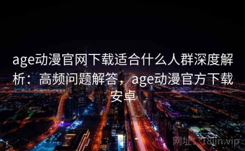 age动漫官网下载适合什么人群深度解析：高频问题解答，age动漫官方下载安卓