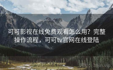 可可影视在线免费观看怎么用？完整操作流程，可可tv官网在线登陆