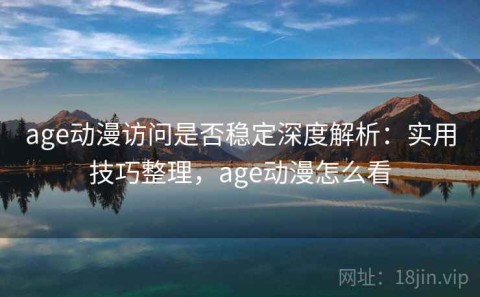 age动漫访问是否稳定深度解析：实用技巧整理，age动漫怎么看