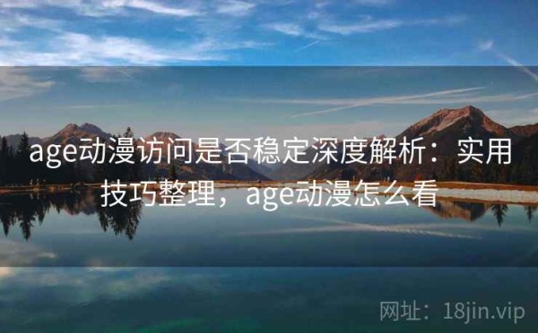 age动漫访问是否稳定深度解析：实用技巧整理，age动漫怎么看