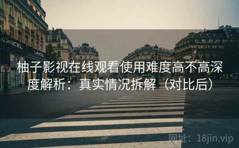 柚子影视在线观看使用难度高不高深度解析：真实情况拆解（对比后）