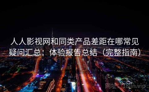 人人影视网和同类产品差距在哪常见疑问汇总：体验报告总结（完整指南）