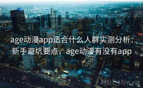 age动漫app适合什么人群实测分析：新手避坑要点，age动漫有没有app
