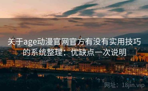 关于age动漫官网官方有没有实用技巧的系统整理：优缺点一次说明