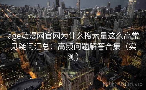 age动漫网官网为什么搜索量这么高常见疑问汇总：高频问题解答合集（实测）