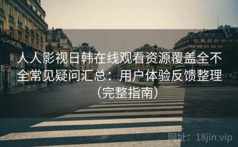 人人影视日韩在线观看资源覆盖全不全常见疑问汇总：用户体验反馈整理（完整指南）