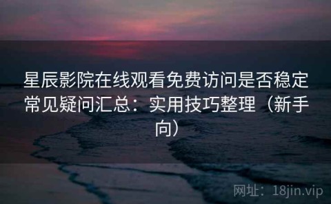 星辰影院在线观看免费访问是否稳定常见疑问汇总：实用技巧整理（新手向）