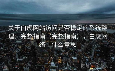 关于白虎网站访问是否稳定的系统整理：完整指南（完整指南），白虎网络上什么意思