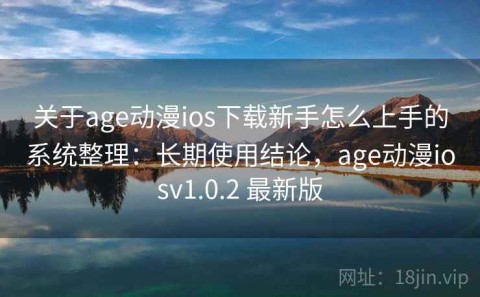关于age动漫ios下载新手怎么上手的系统整理：长期使用结论，age动漫iosv1.0.2 最新版