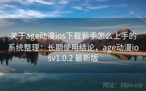 关于age动漫ios下载新手怎么上手的系统整理：长期使用结论，age动漫iosv1.0.2 最新版