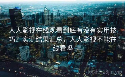 人人影视在线观看到底有没有实用技巧？实测结果汇总，人人影视不能在线看吗
