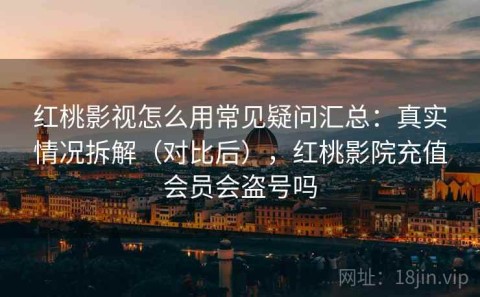 红桃影视怎么用常见疑问汇总：真实情况拆解（对比后），红桃影院充值会员会盗号吗