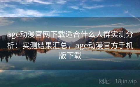age动漫官网下载适合什么人群实测分析：实测结果汇总，age动漫官方手机版下载