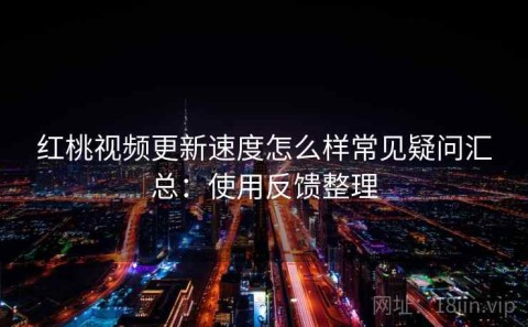 红桃视频更新速度怎么样常见疑问汇总：使用反馈整理
