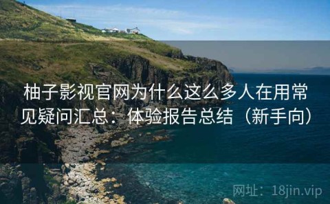 柚子影视官网为什么这么多人在用常见疑问汇总：体验报告总结（新手向）