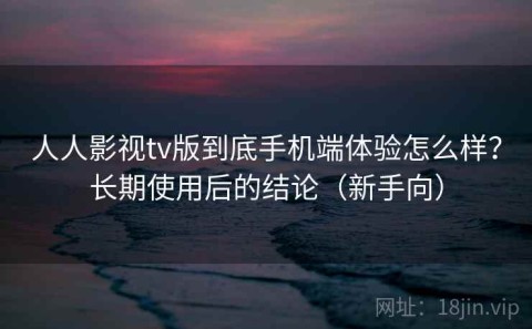 人人影视tv版到底手机端体验怎么样？长期使用后的结论（新手向）