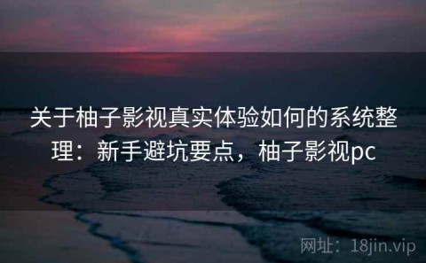 关于柚子影视真实体验如何的系统整理：新手避坑要点，柚子影视pc