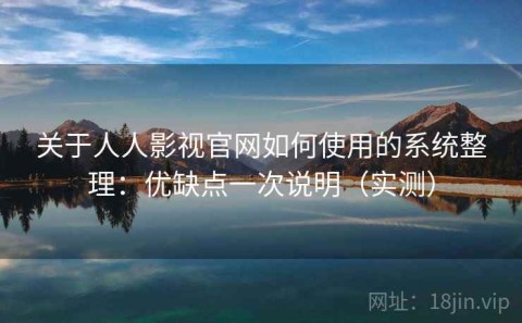 关于人人影视官网如何使用的系统整理：优缺点一次说明（实测）