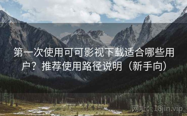 第一次使用可可影视下载适合哪些用户？推荐使用路径说明（新手向）