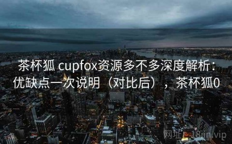 茶杯狐 cupfox资源多不多深度解析：优缺点一次说明（对比后），茶杯狐0