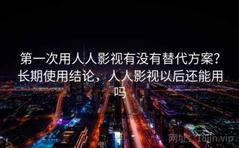 第一次用人人影视有没有替代方案？长期使用结论，人人影视以后还能用吗