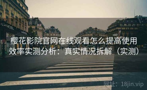 樱花影院官网在线观看怎么提高使用效率实测分析：真实情况拆解（实测）