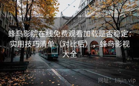 蜂鸟影院在线免费观看加载是否稳定：实用技巧清单（对比后），蜂鸟影视大全