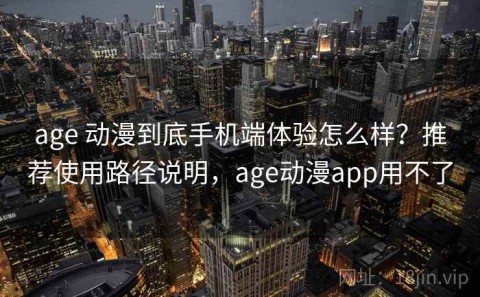 age 动漫到底手机端体验怎么样？推荐使用路径说明，age动漫app用不了