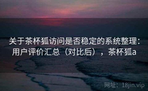 关于茶杯狐访问是否稳定的系统整理：用户评价汇总（对比后），茶杯狐a
