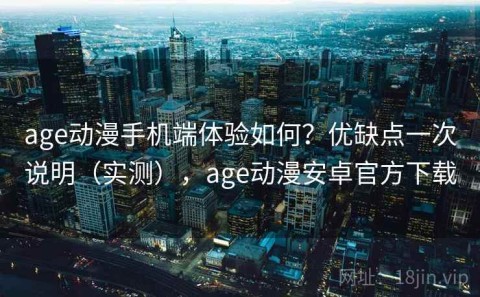age动漫手机端体验如何？优缺点一次说明（实测），age动漫安卓官方下载
