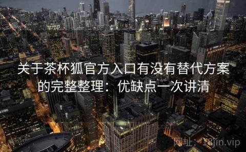 关于茶杯狐官方入口有没有替代方案的完整整理：优缺点一次讲清
