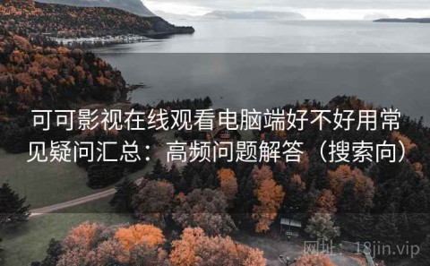 可可影视在线观看电脑端好不好用常见疑问汇总：高频问题解答（搜索向）