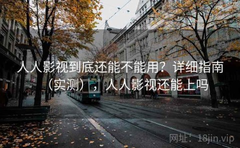 人人影视到底还能不能用？详细指南（实测），人人影视还能上吗