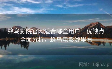 蜂鸟影院官网适合哪些用户：优缺点全面分析，蜂鸟电影哪里看