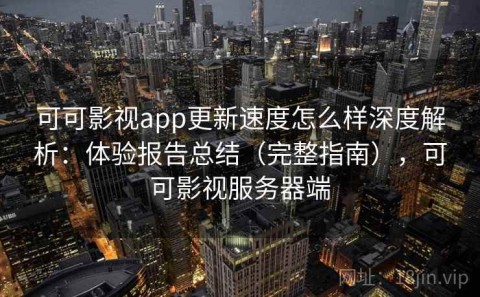 可可影视app更新速度怎么样深度解析：体验报告总结（完整指南），可可影视服务器端
