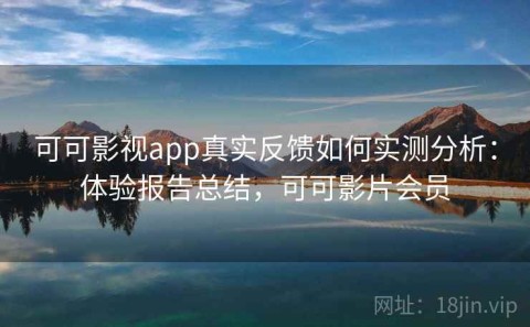 可可影视app真实反馈如何实测分析：体验报告总结，可可影片会员