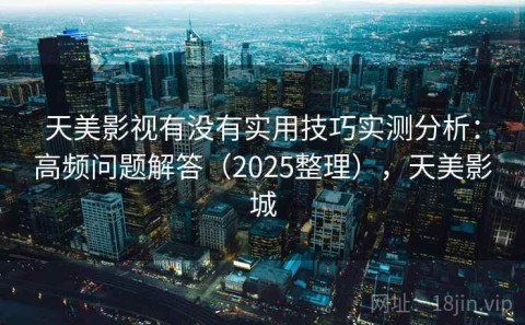 天美影视有没有实用技巧实测分析：高频问题解答（2025整理），天美影城