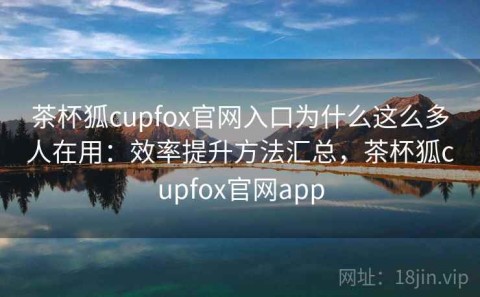 茶杯狐cupfox官网入口为什么这么多人在用：效率提升方法汇总，茶杯狐cupfox官网app