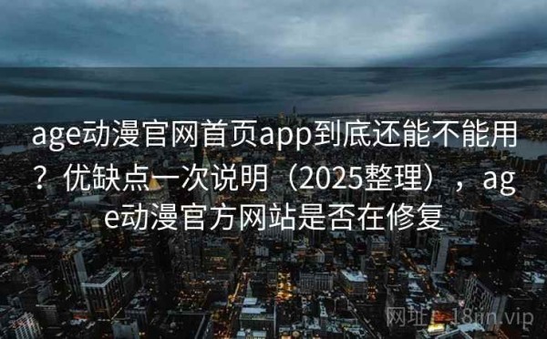 age动漫官网首页app到底还能不能用？优缺点一次说明（2025整理），age动漫官方网站是否在修复