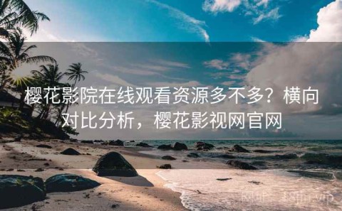 樱花影院在线观看资源多不多？横向对比分析，樱花影视网官网