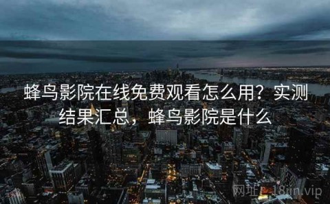 蜂鸟影院在线免费观看怎么用？实测结果汇总，蜂鸟影院是什么