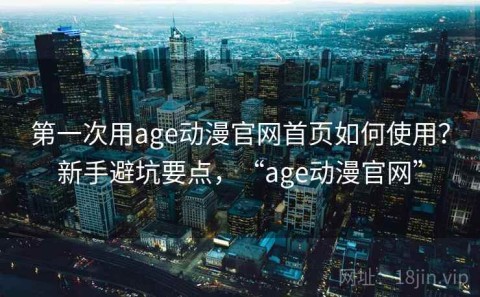 第一次用age动漫官网首页如何使用？新手避坑要点，“age动漫官网”