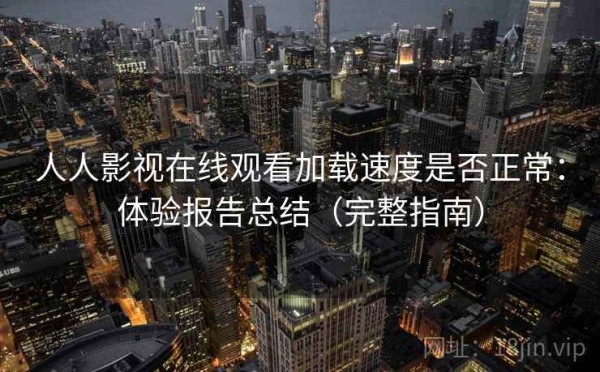 人人影视在线观看加载速度是否正常：体验报告总结（完整指南）
