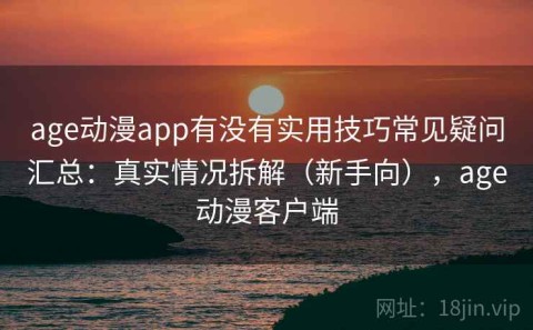 age动漫app有没有实用技巧常见疑问汇总：真实情况拆解（新手向），age动漫客户端